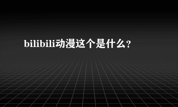 bilibili动漫这个是什么？