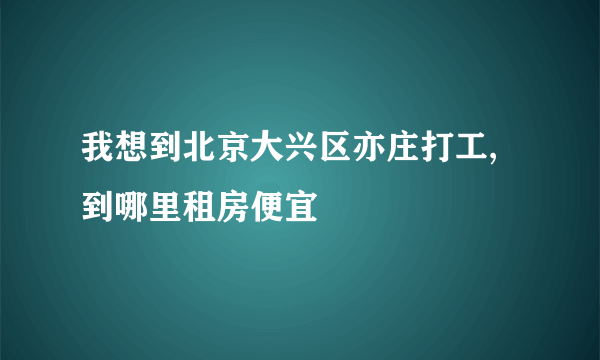 我想到北京大兴区亦庄打工,到哪里租房便宜