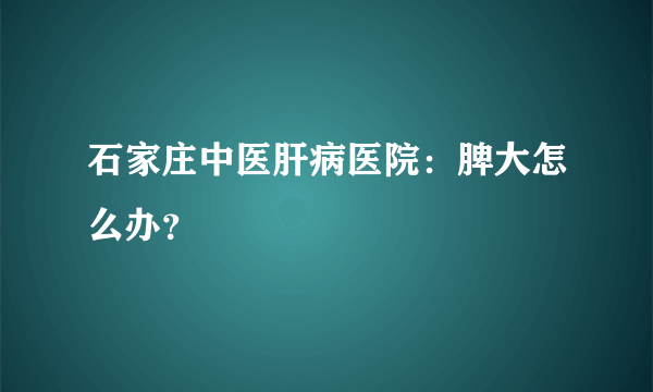 石家庄中医肝病医院：脾大怎么办？