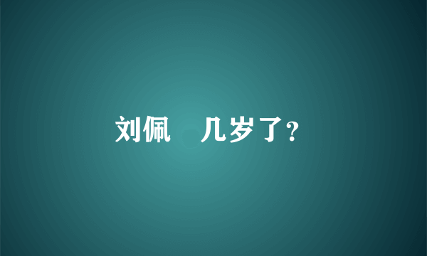 刘佩玥几岁了？