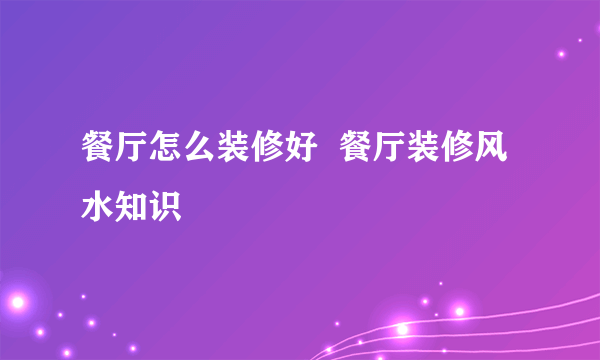 餐厅怎么装修好  餐厅装修风水知识