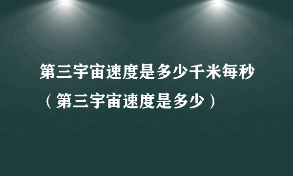 第三宇宙速度是多少千米每秒（第三宇宙速度是多少）