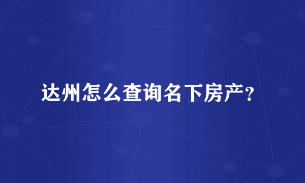 达州怎么查询名下房产？