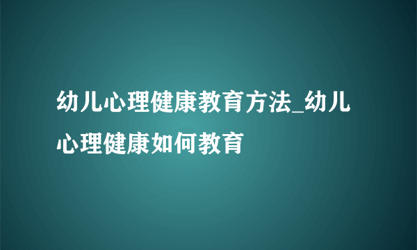幼儿心理健康教育方法_幼儿心理健康如何教育