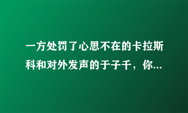 一方处罚了心思不在的卡拉斯科和对外发声的于子千，你有什么看法？