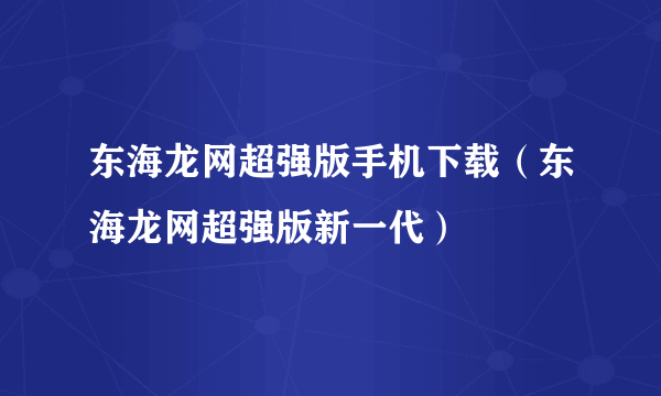 东海龙网超强版手机下载（东海龙网超强版新一代）