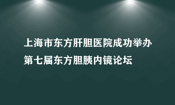 上海市东方肝胆医院成功举办第七届东方胆胰内镜论坛