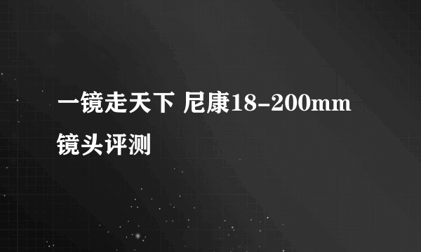 一镜走天下 尼康18-200mm镜头评测