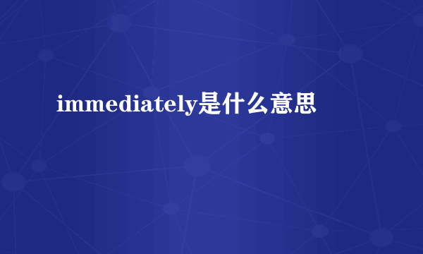 immediately是什么意思