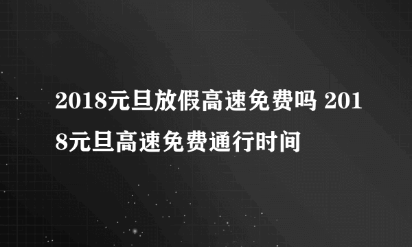 2018元旦放假高速免费吗 2018元旦高速免费通行时间