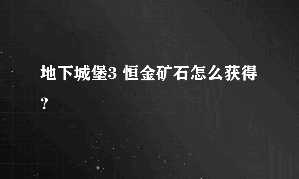 地下城堡3 恒金矿石怎么获得？