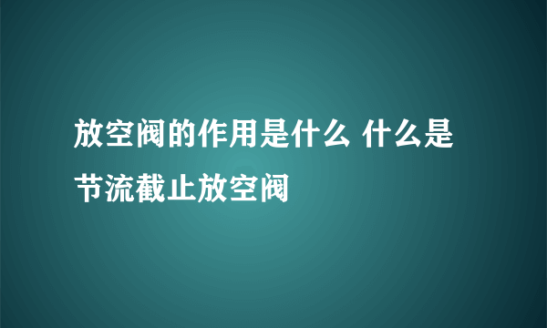 放空阀的作用是什么 什么是节流截止放空阀