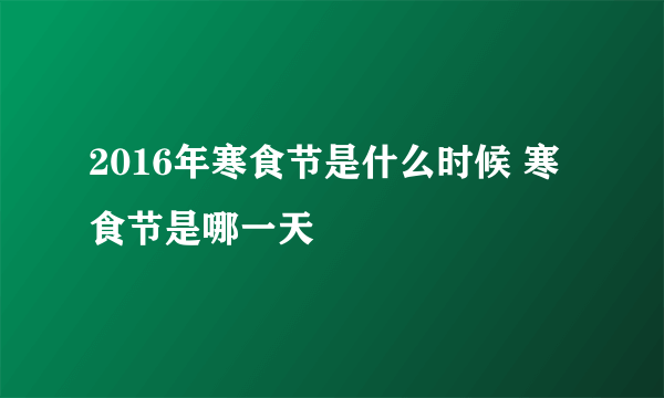 2016年寒食节是什么时候 寒食节是哪一天