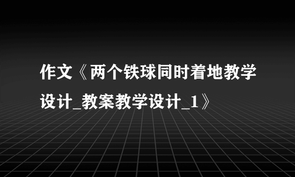 作文《两个铁球同时着地教学设计_教案教学设计_1》
