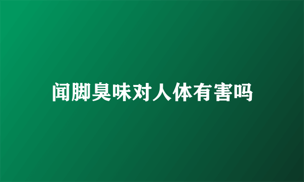 闻脚臭味对人体有害吗