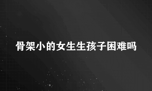 骨架小的女生生孩子困难吗