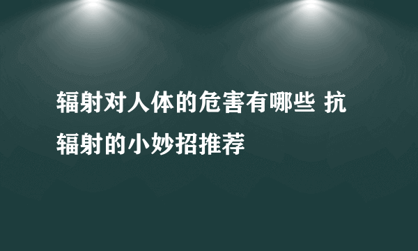 辐射对人体的危害有哪些 抗辐射的小妙招推荐