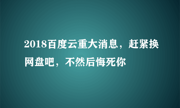 2018百度云重大消息，赶紧换网盘吧，不然后悔死你