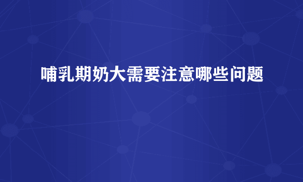 哺乳期奶大需要注意哪些问题