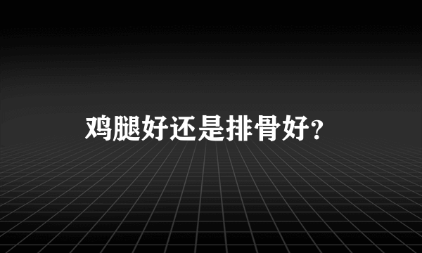 鸡腿好还是排骨好？
