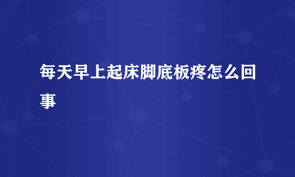 每天早上起床脚底板疼怎么回事