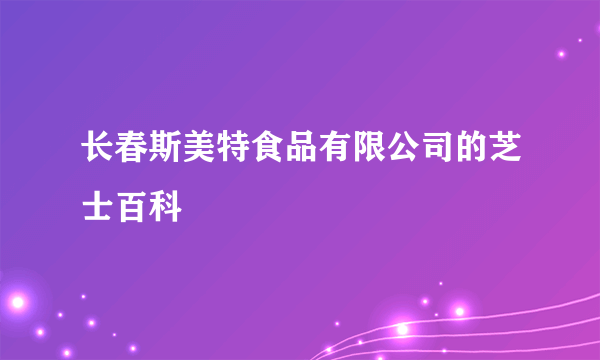 长春斯美特食品有限公司的芝士百科