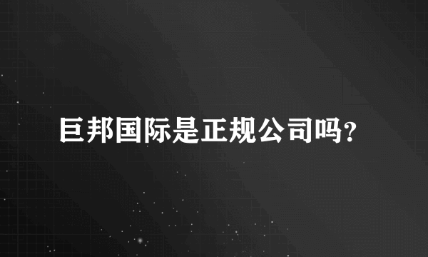 巨邦国际是正规公司吗？