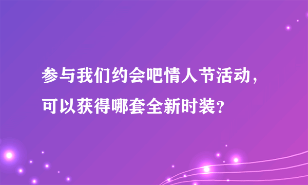 参与我们约会吧情人节活动，可以获得哪套全新时装？
