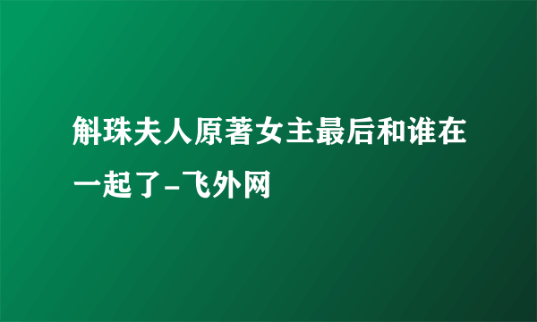 斛珠夫人原著女主最后和谁在一起了-飞外网