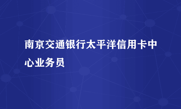 南京交通银行太平洋信用卡中心业务员
