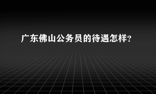 广东佛山公务员的待遇怎样？