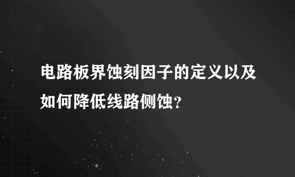 电路板界蚀刻因子的定义以及如何降低线路侧蚀？