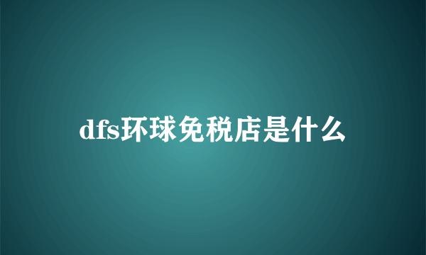 dfs环球免税店是什么