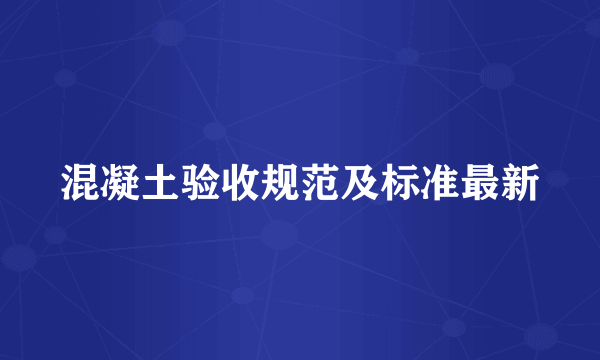 混凝土验收规范及标准最新