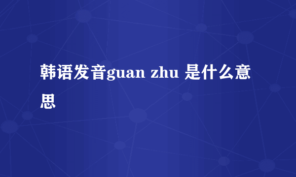 韩语发音guan zhu 是什么意思