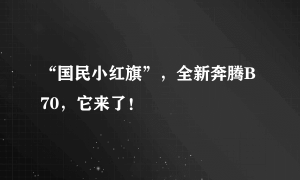 “国民小红旗”，全新奔腾B70，它来了！