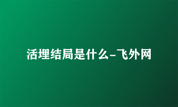 活埋结局是什么-飞外网