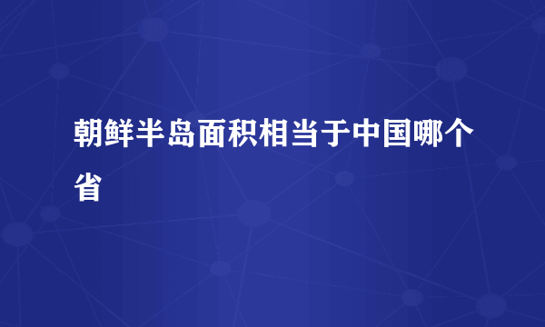 朝鲜半岛面积相当于中国哪个省
