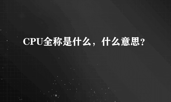 CPU全称是什么，什么意思？
