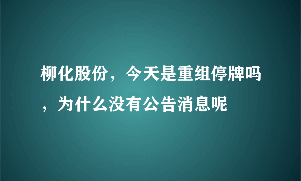 柳化股份，今天是重组停牌吗，为什么没有公告消息呢