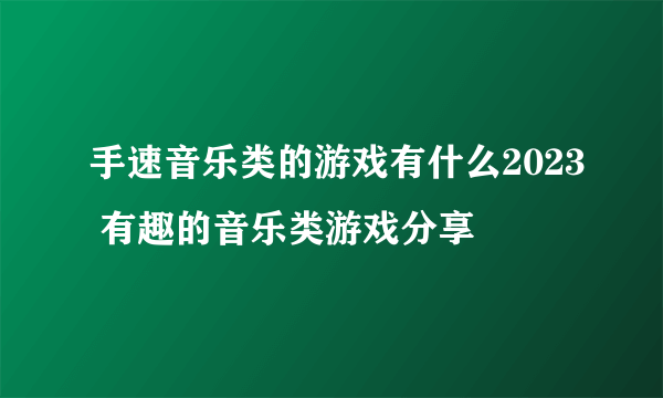手速音乐类的游戏有什么2023 有趣的音乐类游戏分享