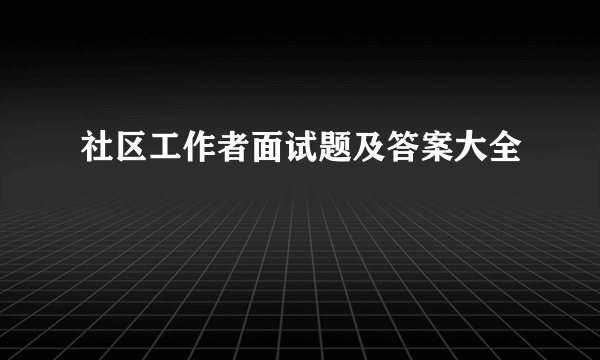 社区工作者面试题及答案大全