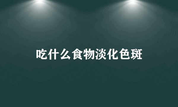 吃什么食物淡化色斑