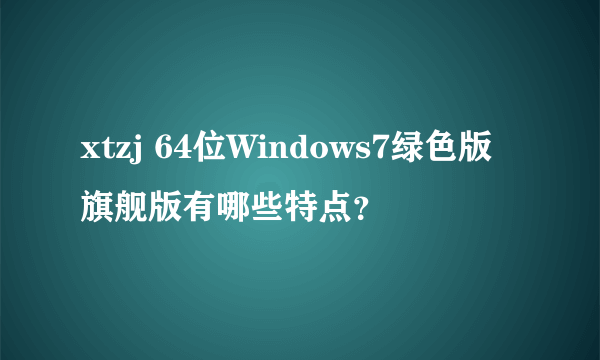 xtzj 64位Windows7绿色版旗舰版有哪些特点？