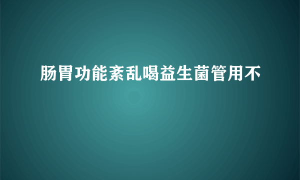 肠胃功能紊乱喝益生菌管用不