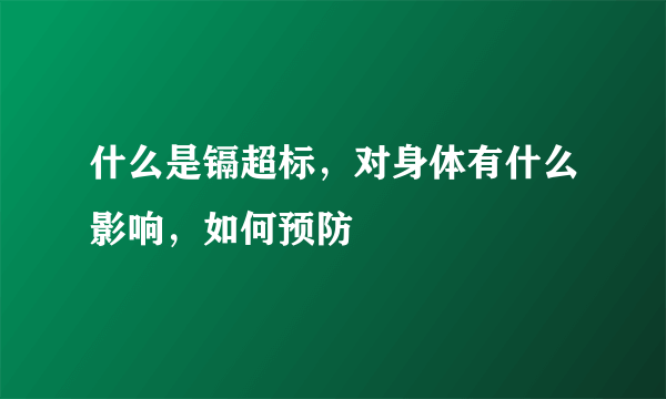 什么是镉超标，对身体有什么影响，如何预防