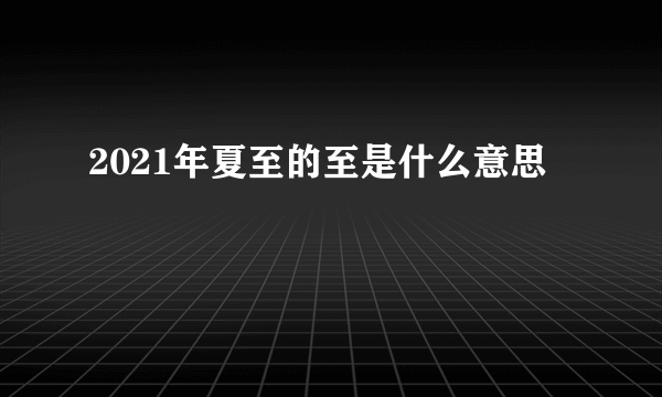 2021年夏至的至是什么意思