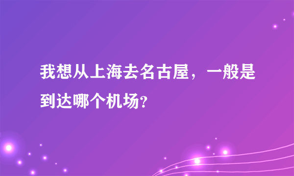 我想从上海去名古屋，一般是到达哪个机场？