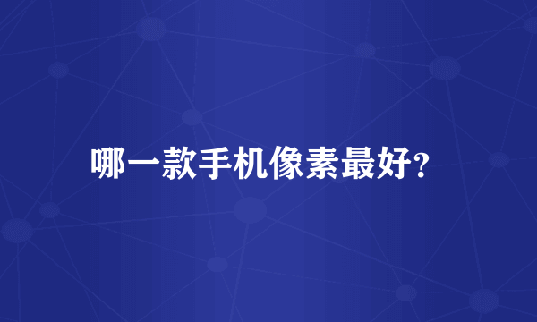 哪一款手机像素最好？
