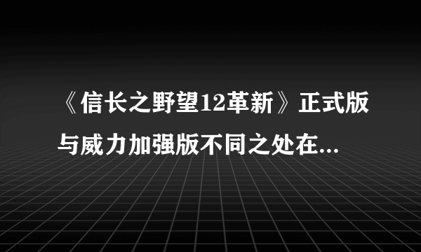 《信长之野望12革新》正式版与威力加强版不同之处在哪些地方？